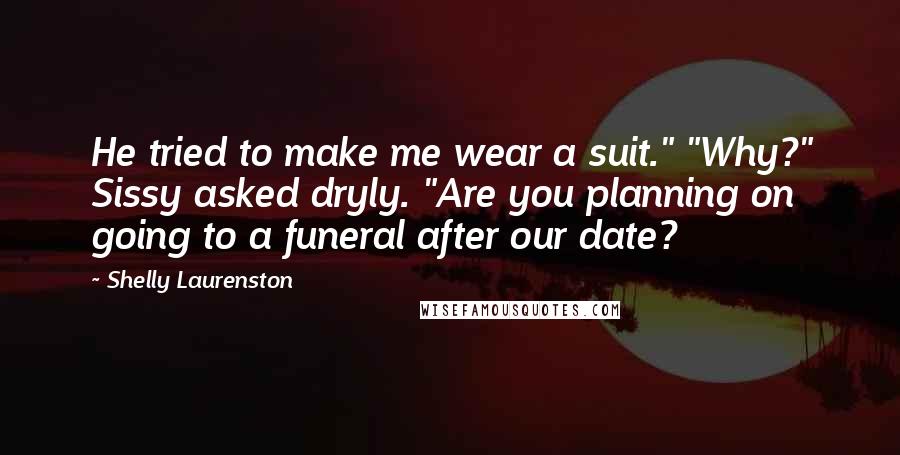 Shelly Laurenston Quotes: He tried to make me wear a suit." "Why?" Sissy asked dryly. "Are you planning on going to a funeral after our date?