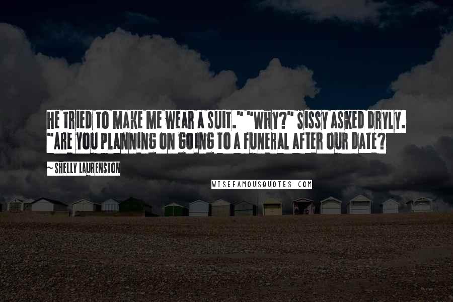 Shelly Laurenston Quotes: He tried to make me wear a suit." "Why?" Sissy asked dryly. "Are you planning on going to a funeral after our date?