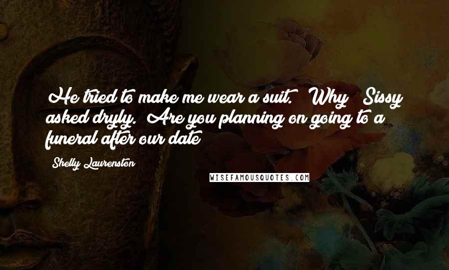 Shelly Laurenston Quotes: He tried to make me wear a suit." "Why?" Sissy asked dryly. "Are you planning on going to a funeral after our date?