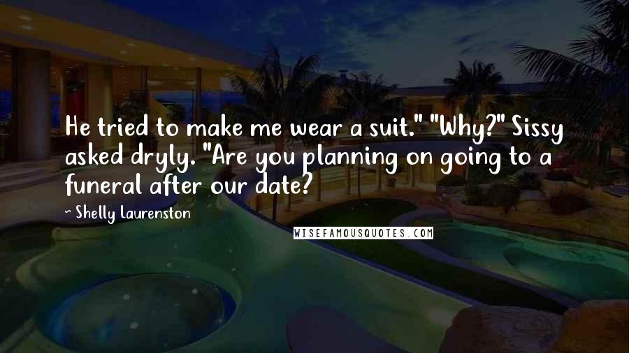 Shelly Laurenston Quotes: He tried to make me wear a suit." "Why?" Sissy asked dryly. "Are you planning on going to a funeral after our date?