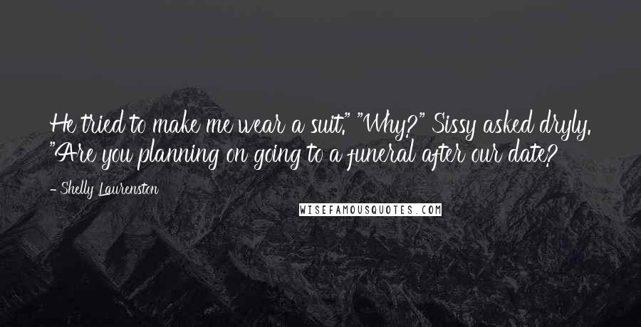 Shelly Laurenston Quotes: He tried to make me wear a suit." "Why?" Sissy asked dryly. "Are you planning on going to a funeral after our date?