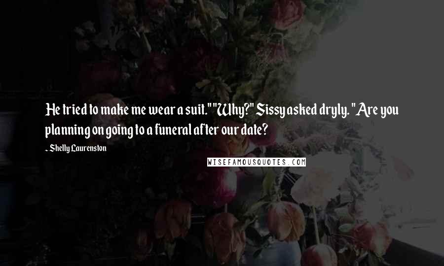 Shelly Laurenston Quotes: He tried to make me wear a suit." "Why?" Sissy asked dryly. "Are you planning on going to a funeral after our date?