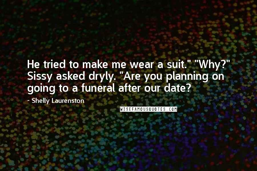 Shelly Laurenston Quotes: He tried to make me wear a suit." "Why?" Sissy asked dryly. "Are you planning on going to a funeral after our date?
