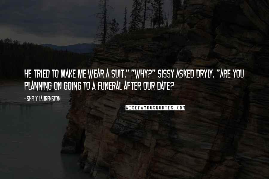 Shelly Laurenston Quotes: He tried to make me wear a suit." "Why?" Sissy asked dryly. "Are you planning on going to a funeral after our date?