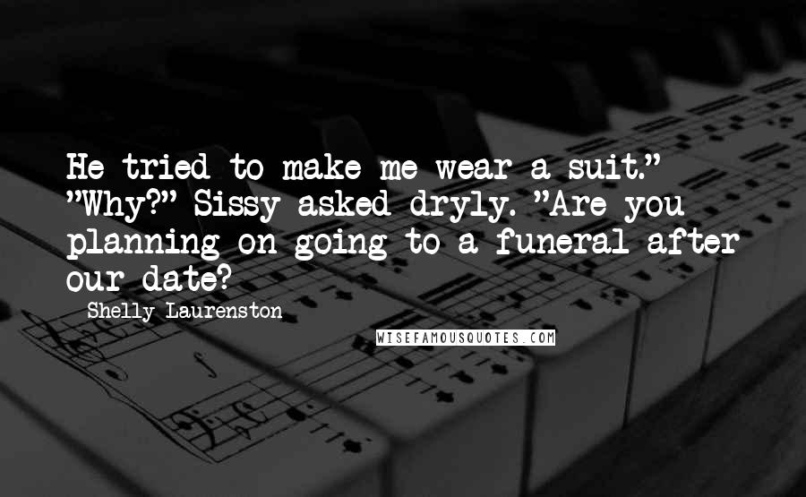 Shelly Laurenston Quotes: He tried to make me wear a suit." "Why?" Sissy asked dryly. "Are you planning on going to a funeral after our date?