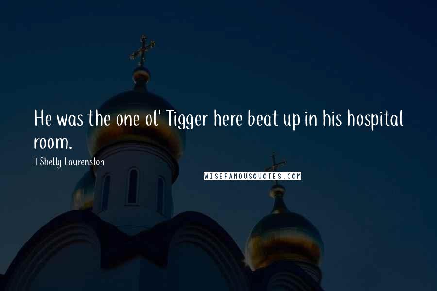 Shelly Laurenston Quotes: He was the one ol' Tigger here beat up in his hospital room.