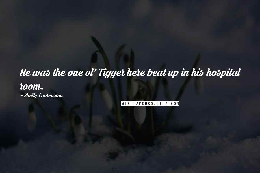Shelly Laurenston Quotes: He was the one ol' Tigger here beat up in his hospital room.