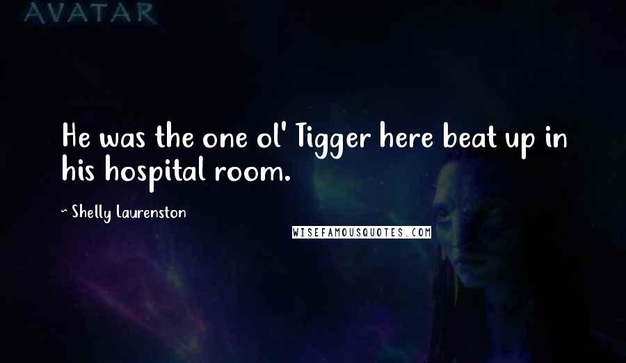 Shelly Laurenston Quotes: He was the one ol' Tigger here beat up in his hospital room.