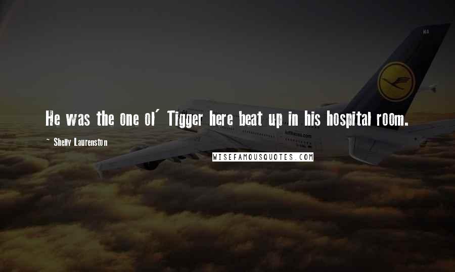 Shelly Laurenston Quotes: He was the one ol' Tigger here beat up in his hospital room.