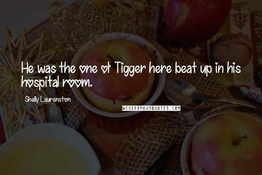 Shelly Laurenston Quotes: He was the one ol' Tigger here beat up in his hospital room.