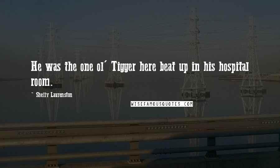 Shelly Laurenston Quotes: He was the one ol' Tigger here beat up in his hospital room.