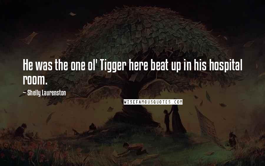 Shelly Laurenston Quotes: He was the one ol' Tigger here beat up in his hospital room.