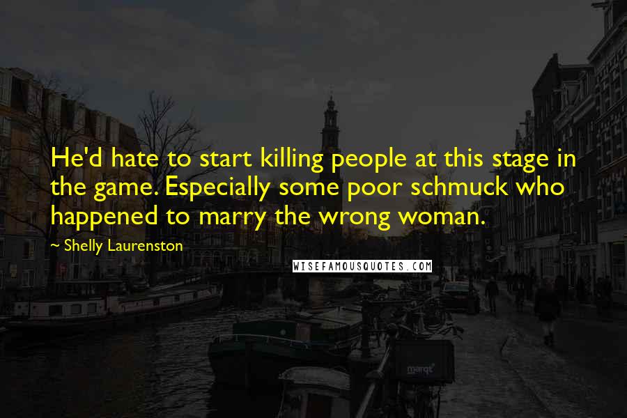 Shelly Laurenston Quotes: He'd hate to start killing people at this stage in the game. Especially some poor schmuck who happened to marry the wrong woman.