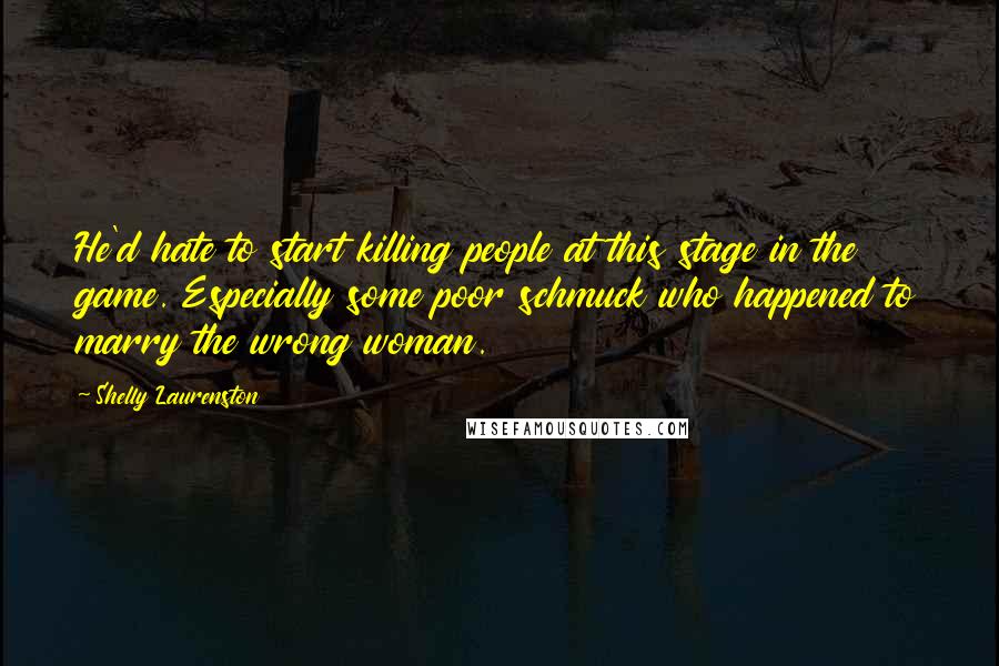 Shelly Laurenston Quotes: He'd hate to start killing people at this stage in the game. Especially some poor schmuck who happened to marry the wrong woman.