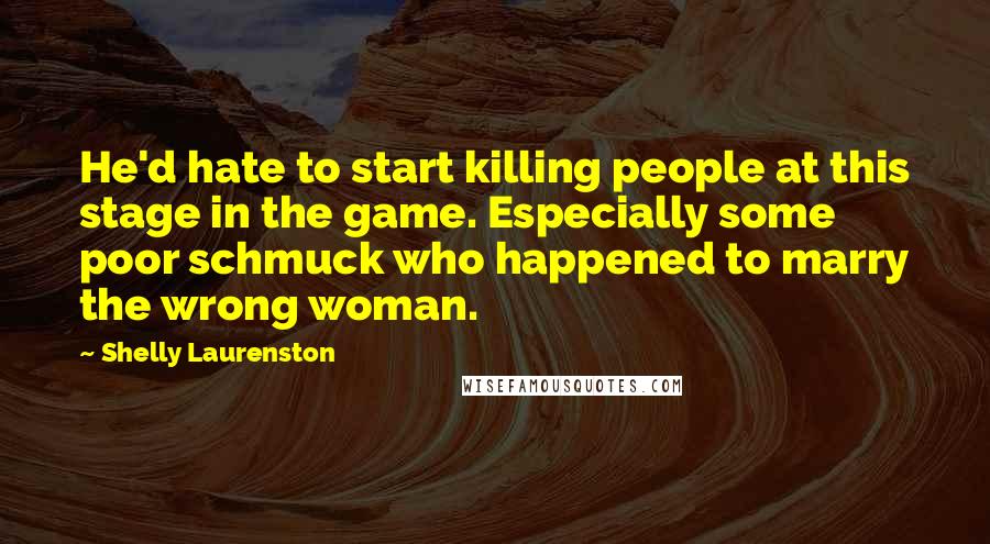 Shelly Laurenston Quotes: He'd hate to start killing people at this stage in the game. Especially some poor schmuck who happened to marry the wrong woman.