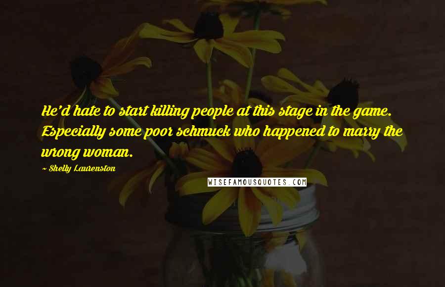 Shelly Laurenston Quotes: He'd hate to start killing people at this stage in the game. Especially some poor schmuck who happened to marry the wrong woman.