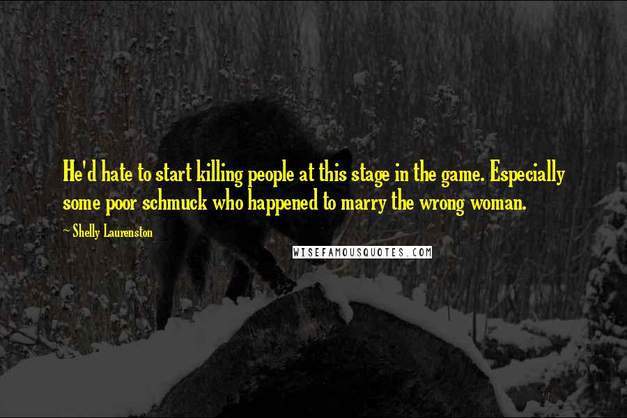 Shelly Laurenston Quotes: He'd hate to start killing people at this stage in the game. Especially some poor schmuck who happened to marry the wrong woman.