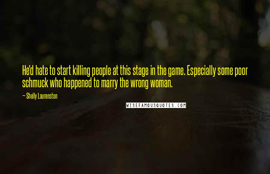 Shelly Laurenston Quotes: He'd hate to start killing people at this stage in the game. Especially some poor schmuck who happened to marry the wrong woman.