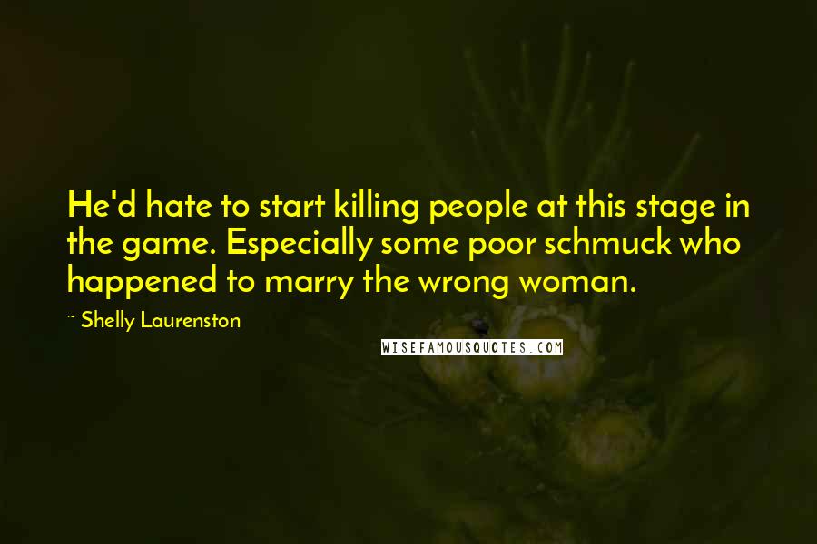 Shelly Laurenston Quotes: He'd hate to start killing people at this stage in the game. Especially some poor schmuck who happened to marry the wrong woman.