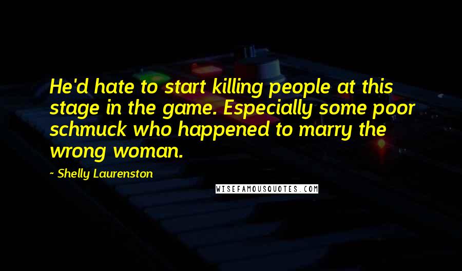 Shelly Laurenston Quotes: He'd hate to start killing people at this stage in the game. Especially some poor schmuck who happened to marry the wrong woman.