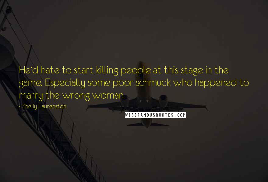 Shelly Laurenston Quotes: He'd hate to start killing people at this stage in the game. Especially some poor schmuck who happened to marry the wrong woman.