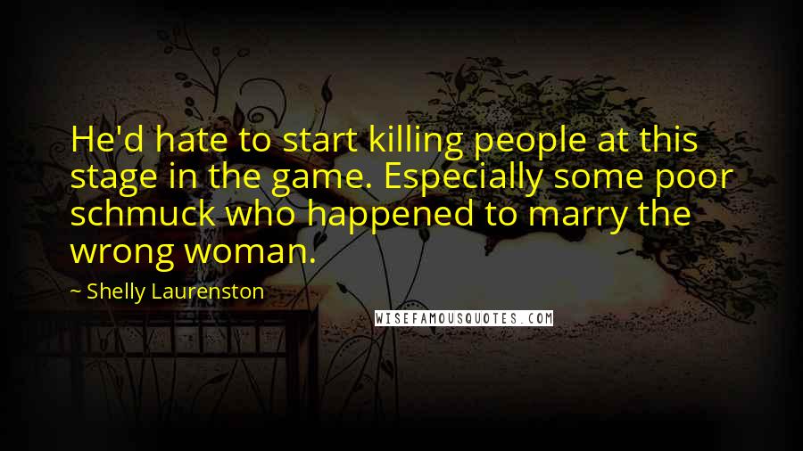 Shelly Laurenston Quotes: He'd hate to start killing people at this stage in the game. Especially some poor schmuck who happened to marry the wrong woman.