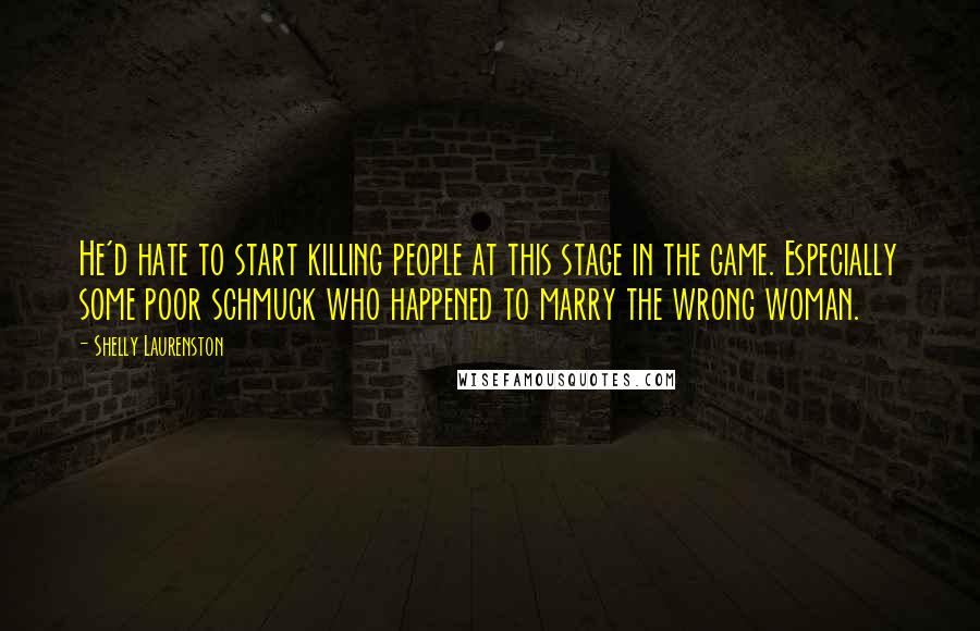 Shelly Laurenston Quotes: He'd hate to start killing people at this stage in the game. Especially some poor schmuck who happened to marry the wrong woman.