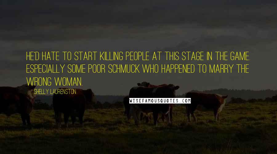 Shelly Laurenston Quotes: He'd hate to start killing people at this stage in the game. Especially some poor schmuck who happened to marry the wrong woman.