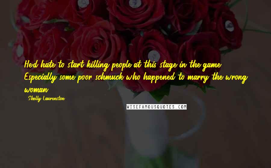 Shelly Laurenston Quotes: He'd hate to start killing people at this stage in the game. Especially some poor schmuck who happened to marry the wrong woman.