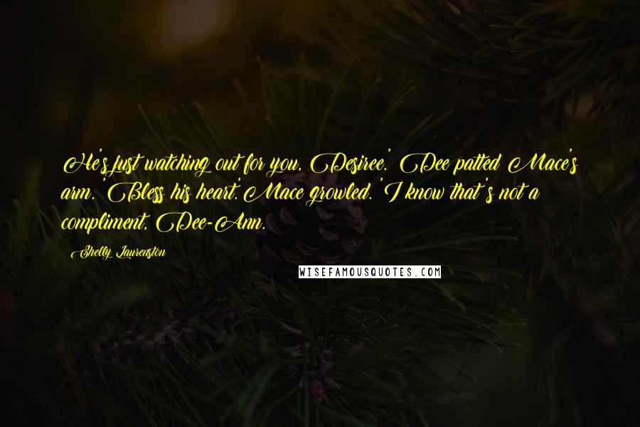 Shelly Laurenston Quotes: He's just watching out for you, Desiree.' Dee patted Mace's arm. 'Bless his heart.'Mace growled. 'I know that's not a compliment, Dee-Ann.