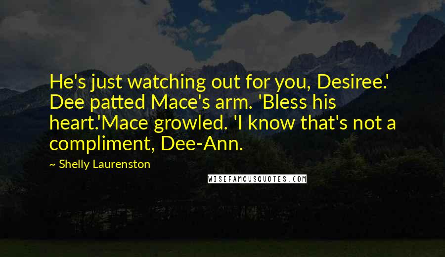 Shelly Laurenston Quotes: He's just watching out for you, Desiree.' Dee patted Mace's arm. 'Bless his heart.'Mace growled. 'I know that's not a compliment, Dee-Ann.