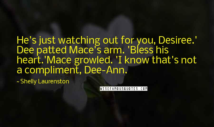 Shelly Laurenston Quotes: He's just watching out for you, Desiree.' Dee patted Mace's arm. 'Bless his heart.'Mace growled. 'I know that's not a compliment, Dee-Ann.