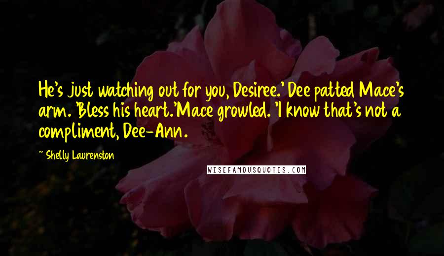 Shelly Laurenston Quotes: He's just watching out for you, Desiree.' Dee patted Mace's arm. 'Bless his heart.'Mace growled. 'I know that's not a compliment, Dee-Ann.