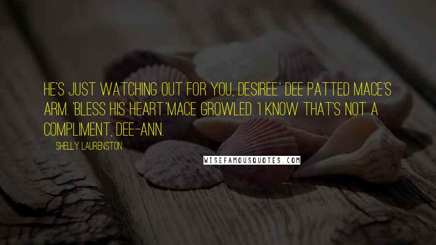 Shelly Laurenston Quotes: He's just watching out for you, Desiree.' Dee patted Mace's arm. 'Bless his heart.'Mace growled. 'I know that's not a compliment, Dee-Ann.