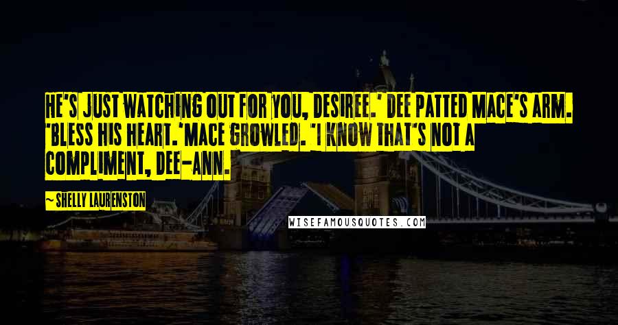Shelly Laurenston Quotes: He's just watching out for you, Desiree.' Dee patted Mace's arm. 'Bless his heart.'Mace growled. 'I know that's not a compliment, Dee-Ann.