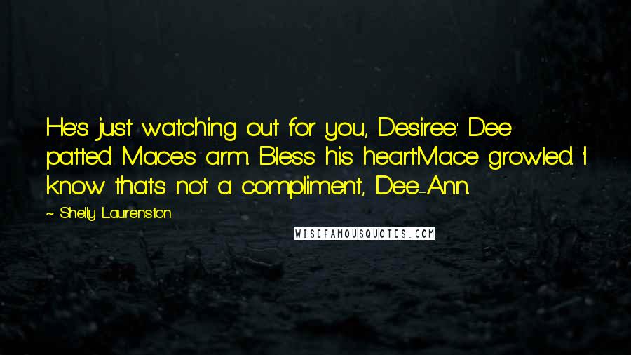 Shelly Laurenston Quotes: He's just watching out for you, Desiree.' Dee patted Mace's arm. 'Bless his heart.'Mace growled. 'I know that's not a compliment, Dee-Ann.