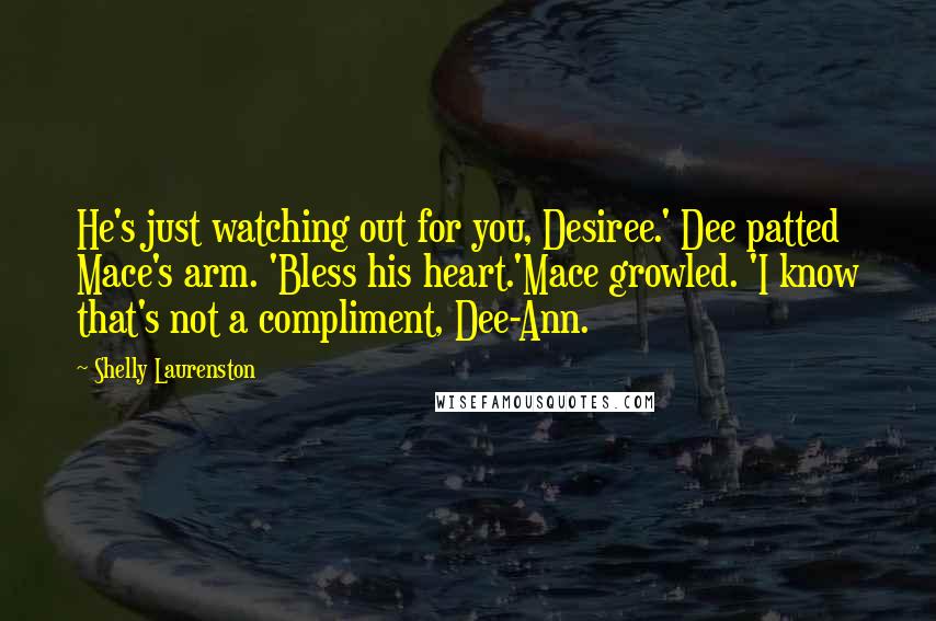 Shelly Laurenston Quotes: He's just watching out for you, Desiree.' Dee patted Mace's arm. 'Bless his heart.'Mace growled. 'I know that's not a compliment, Dee-Ann.