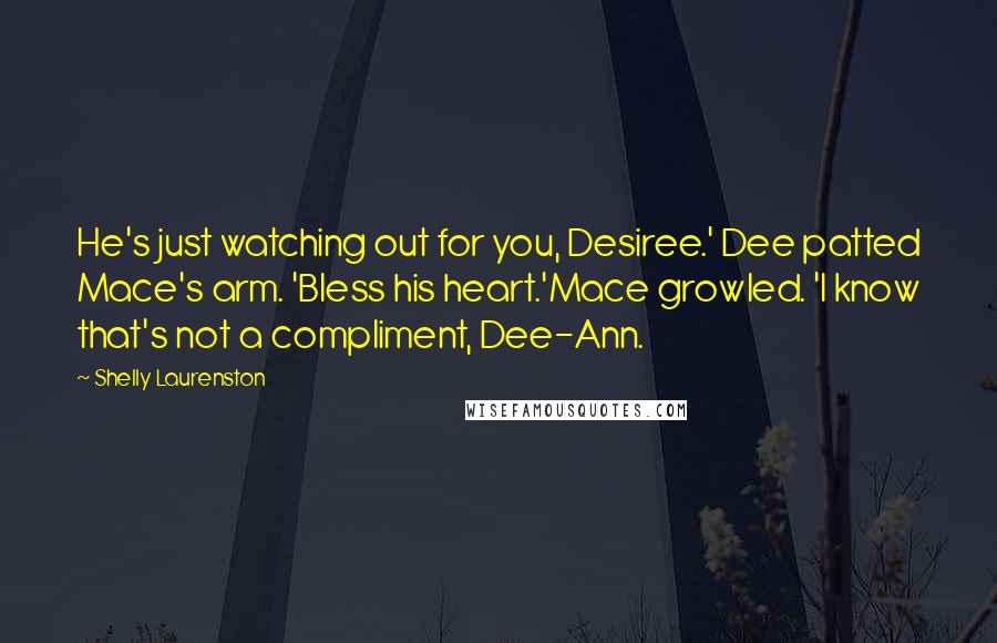 Shelly Laurenston Quotes: He's just watching out for you, Desiree.' Dee patted Mace's arm. 'Bless his heart.'Mace growled. 'I know that's not a compliment, Dee-Ann.