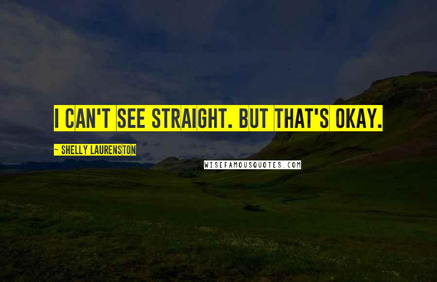 Shelly Laurenston Quotes: I can't see straight. But that's okay.