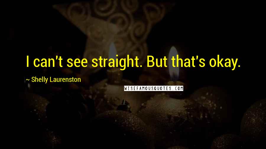 Shelly Laurenston Quotes: I can't see straight. But that's okay.