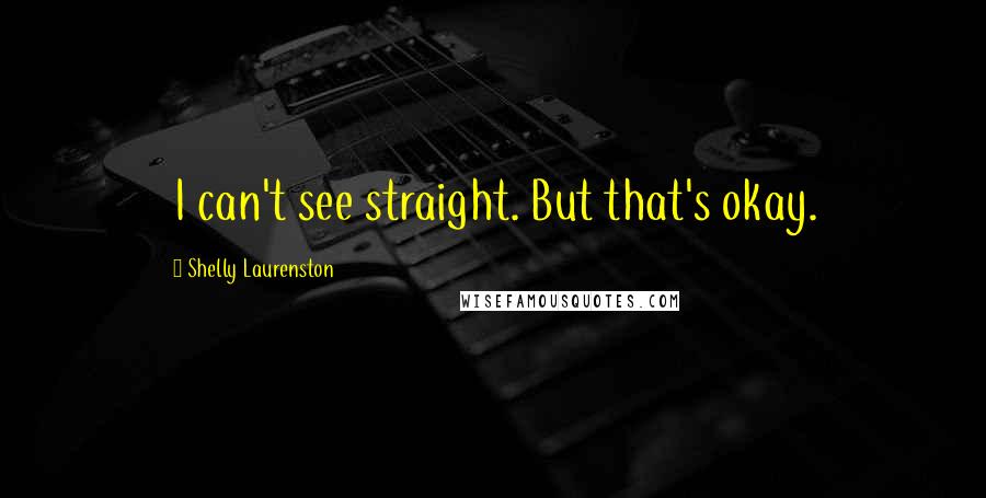 Shelly Laurenston Quotes: I can't see straight. But that's okay.