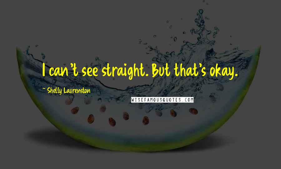 Shelly Laurenston Quotes: I can't see straight. But that's okay.