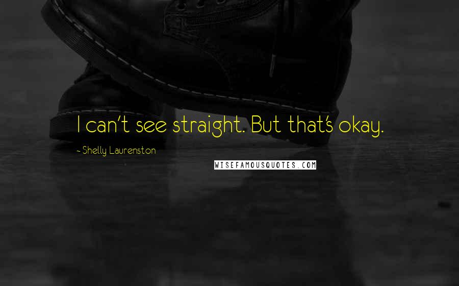 Shelly Laurenston Quotes: I can't see straight. But that's okay.