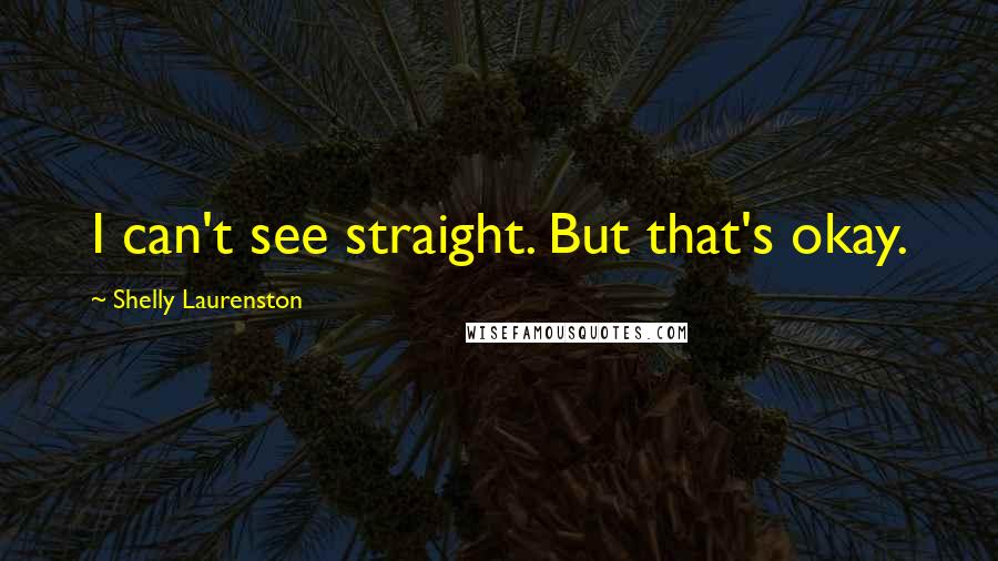 Shelly Laurenston Quotes: I can't see straight. But that's okay.