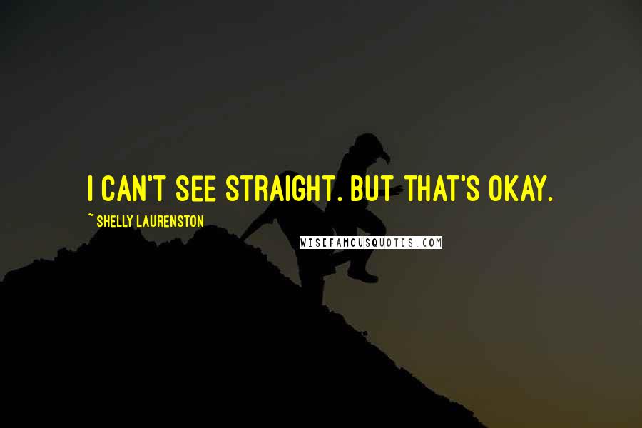 Shelly Laurenston Quotes: I can't see straight. But that's okay.