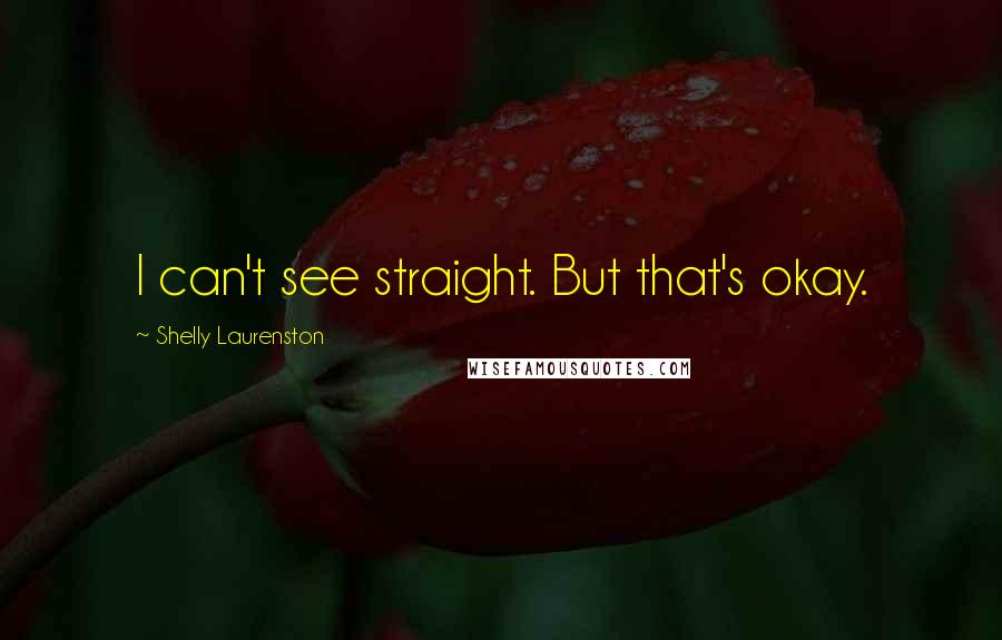 Shelly Laurenston Quotes: I can't see straight. But that's okay.