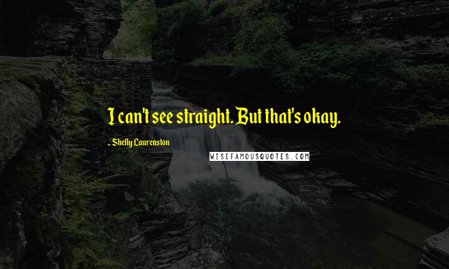 Shelly Laurenston Quotes: I can't see straight. But that's okay.