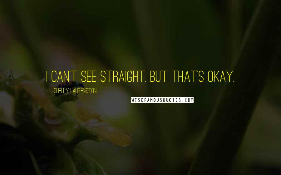 Shelly Laurenston Quotes: I can't see straight. But that's okay.