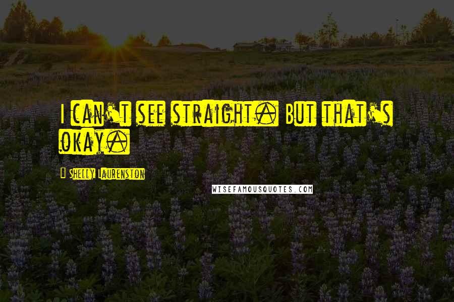 Shelly Laurenston Quotes: I can't see straight. But that's okay.