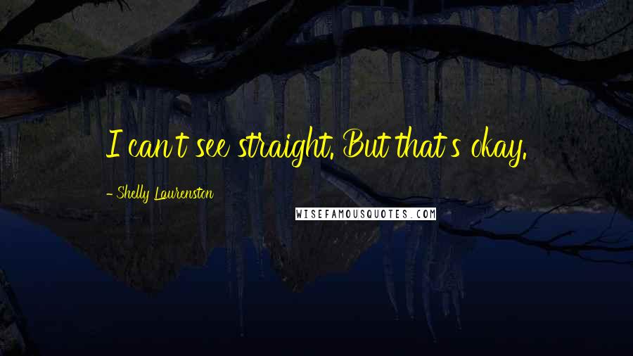 Shelly Laurenston Quotes: I can't see straight. But that's okay.